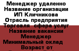 Менеджер удаленно › Название организации ­ ИП Кличникова › Отрасль предприятия ­ Торговля, сфера услуг › Название вакансии ­ Менеджер › Минимальный оклад ­ 20 000 › Возраст от ­ 18 - Все города Работа » Вакансии   . Адыгея респ.,Адыгейск г.